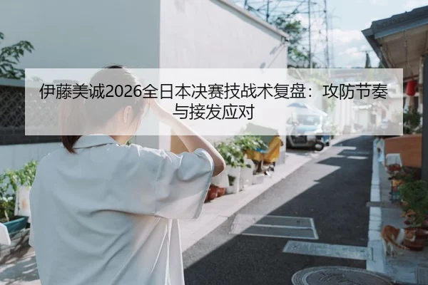 伊藤美诚2026全日本决赛技战术复盘：攻防节奏与接发应对