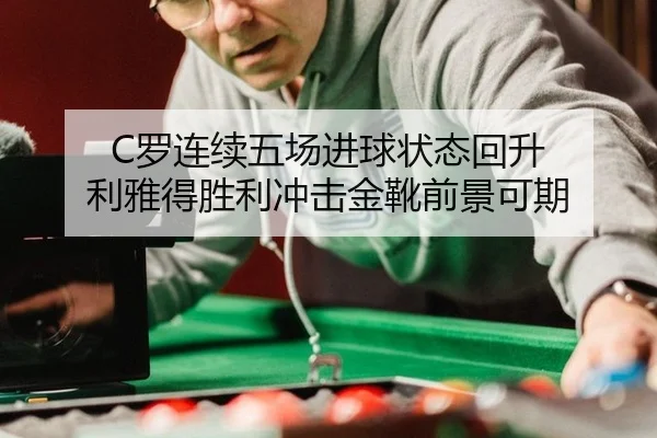 C罗连续五场进球状态回升 利雅得胜利冲击金靴前景可期